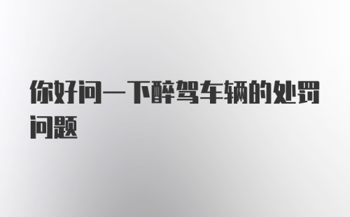 你好问一下醉驾车辆的处罚问题