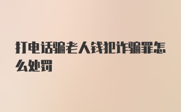 打电话骗老人钱犯诈骗罪怎么处罚