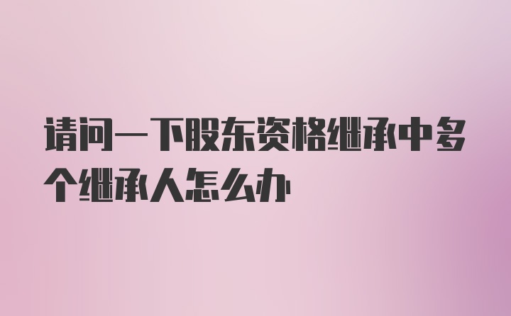 请问一下股东资格继承中多个继承人怎么办