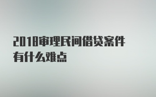 2018审理民间借贷案件有什么难点