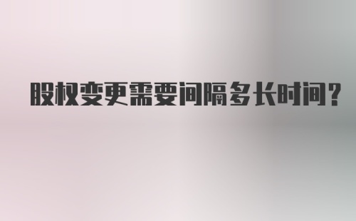 股权变更需要间隔多长时间？