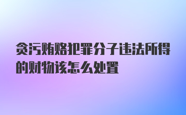 贪污贿赂犯罪分子违法所得的财物该怎么处置