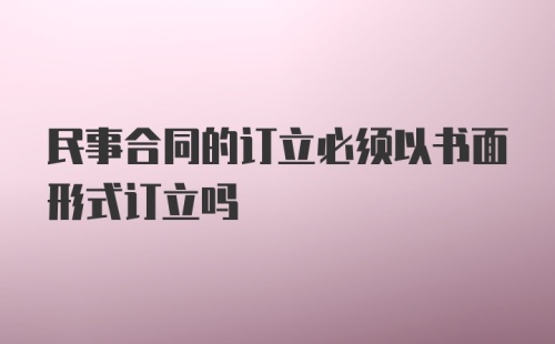 民事合同的订立必须以书面形式订立吗