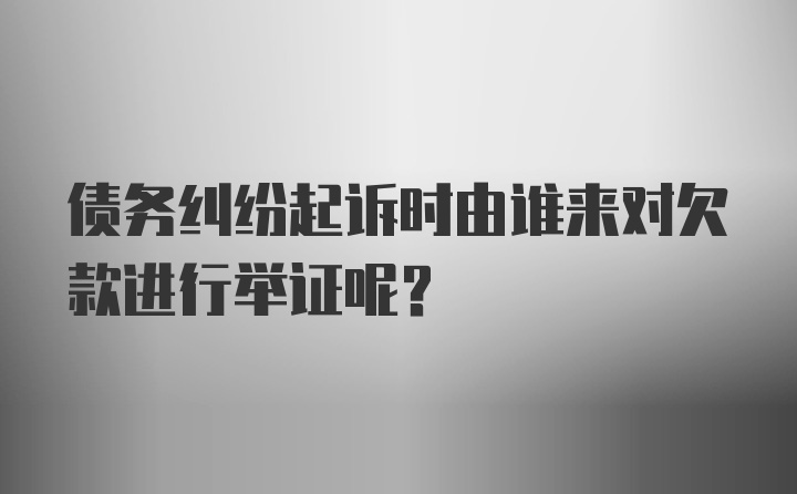 债务纠纷起诉时由谁来对欠款进行举证呢？