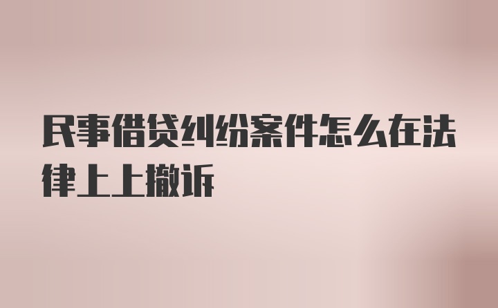 民事借贷纠纷案件怎么在法律上上撤诉