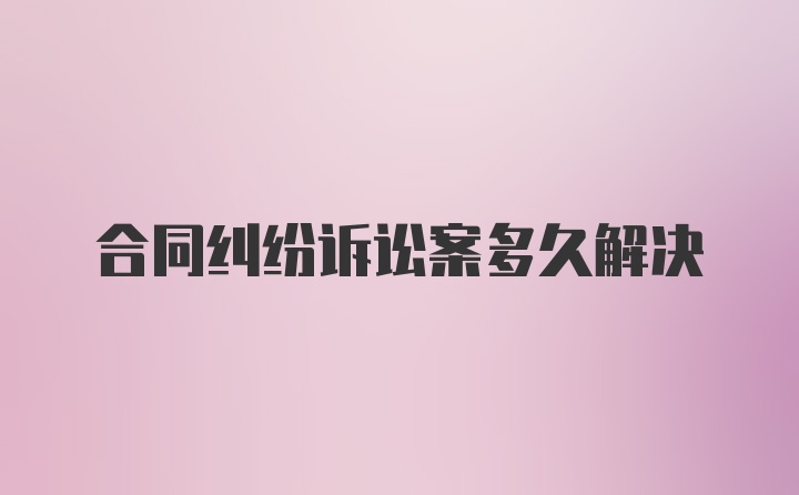 合同纠纷诉讼案多久解决