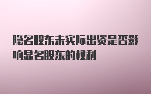 隐名股东未实际出资是否影响显名股东的权利