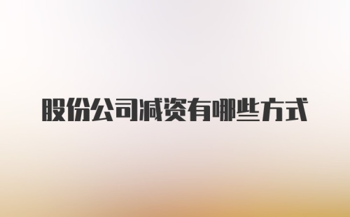 股份公司减资有哪些方式