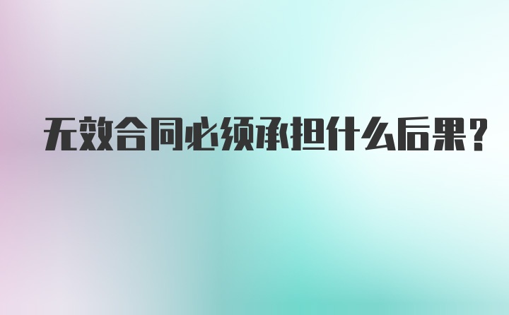 无效合同必须承担什么后果？