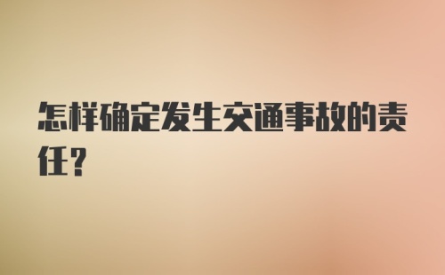 怎样确定发生交通事故的责任？