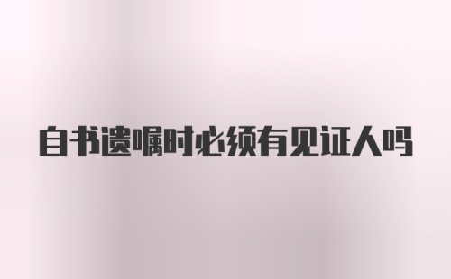 自书遗嘱时必须有见证人吗