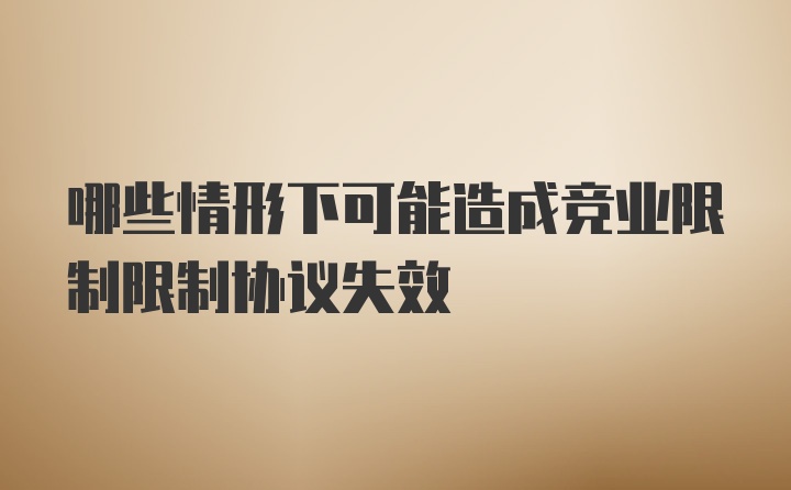 哪些情形下可能造成竞业限制限制协议失效