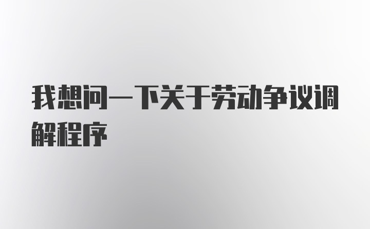 我想问一下关于劳动争议调解程序