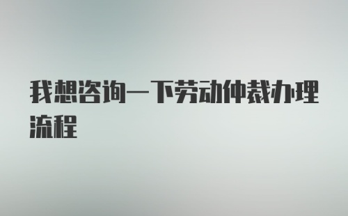 我想咨询一下劳动仲裁办理流程