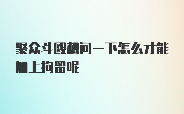 聚众斗殴想问一下怎么才能加上拘留呢