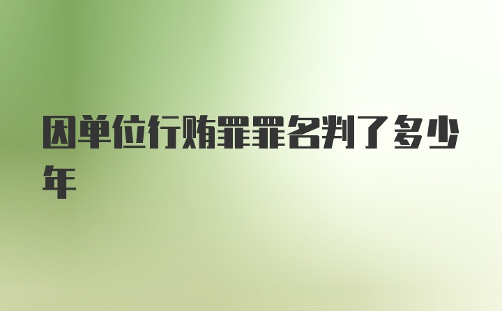 因单位行贿罪罪名判了多少年