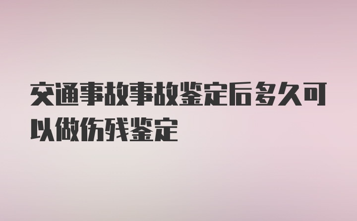 交通事故事故鉴定后多久可以做伤残鉴定