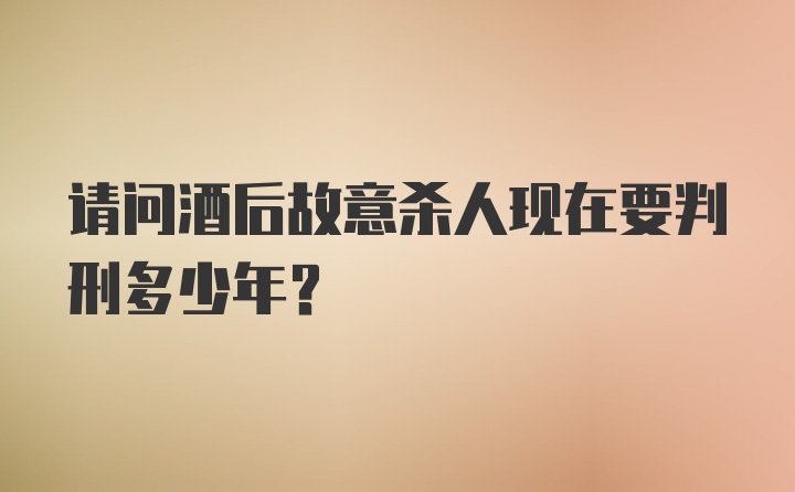 请问酒后故意杀人现在要判刑多少年？