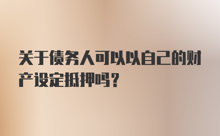 关于债务人可以以自己的财产设定抵押吗？