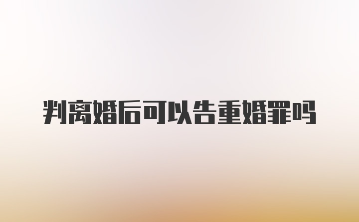 判离婚后可以告重婚罪吗