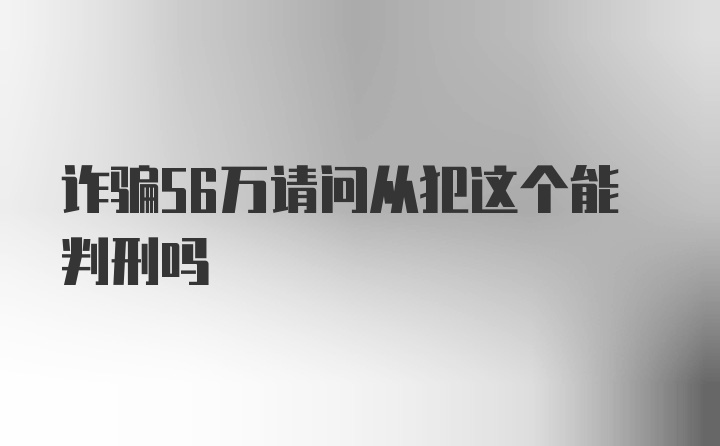 诈骗56万请问从犯这个能判刑吗