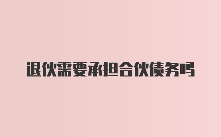 退伙需要承担合伙债务吗