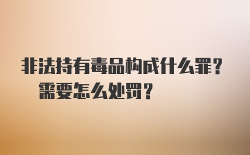 非法持有毒品构成什么罪? 需要怎么处罚？