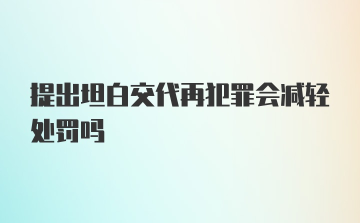 提出坦白交代再犯罪会减轻处罚吗