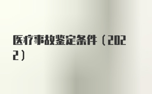 医疗事故鉴定条件（2022）