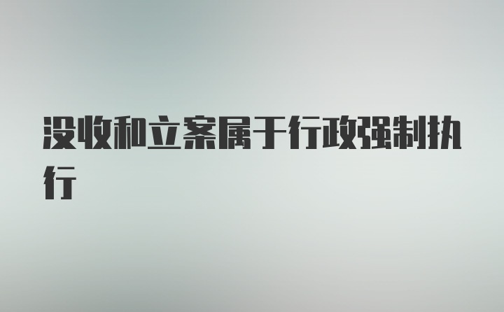 没收和立案属于行政强制执行