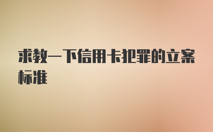 求教一下信用卡犯罪的立案标准