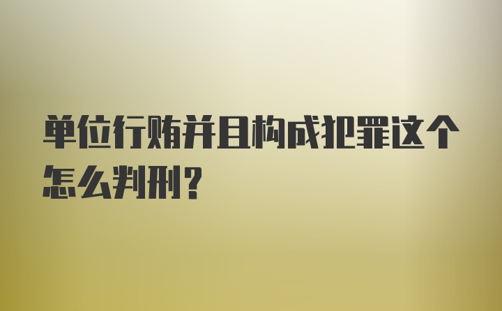 单位行贿并且构成犯罪这个怎么判刑？