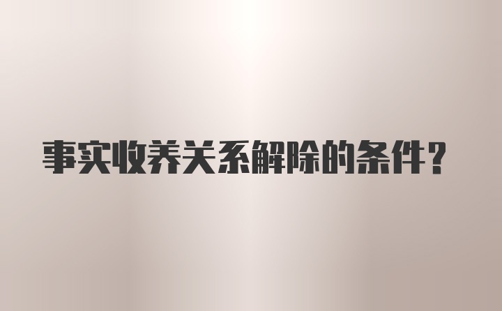 事实收养关系解除的条件？