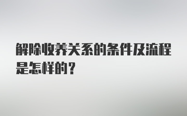 解除收养关系的条件及流程是怎样的？