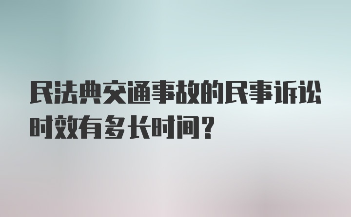 民法典交通事故的民事诉讼时效有多长时间?