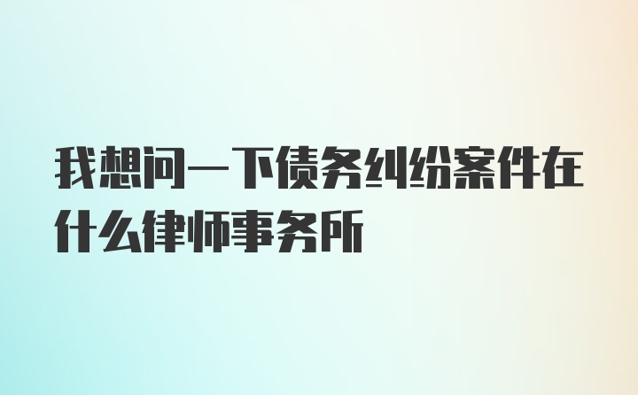 我想问一下债务纠纷案件在什么律师事务所