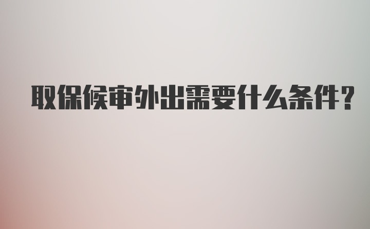 取保候审外出需要什么条件？