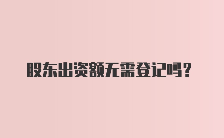 股东出资额无需登记吗？