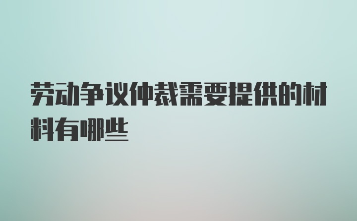 劳动争议仲裁需要提供的材料有哪些