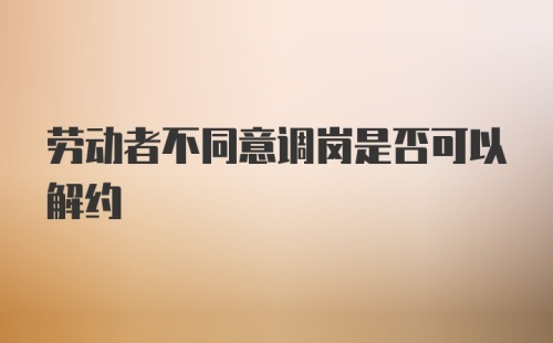 劳动者不同意调岗是否可以解约