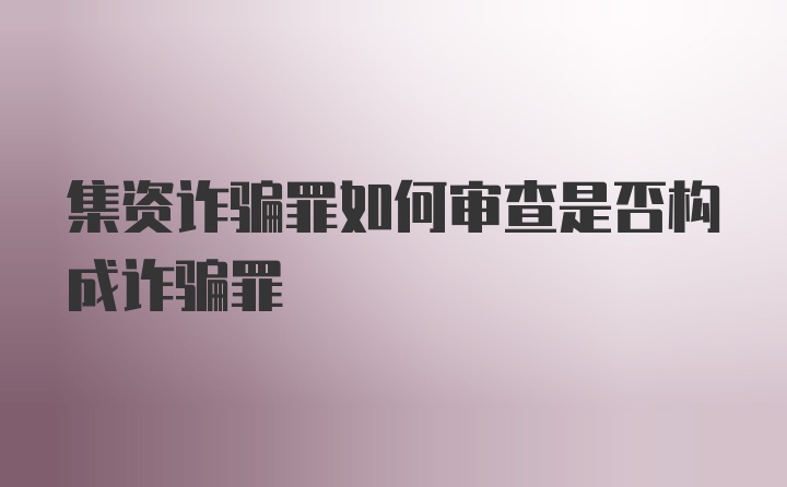 集资诈骗罪如何审查是否构成诈骗罪