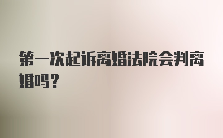 第一次起诉离婚法院会判离婚吗?