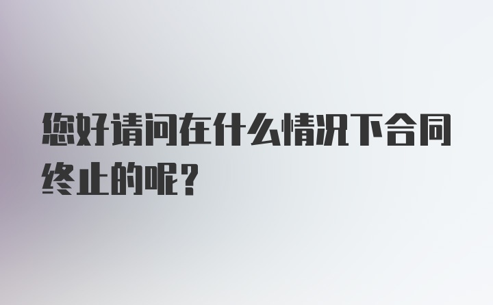 您好请问在什么情况下合同终止的呢？