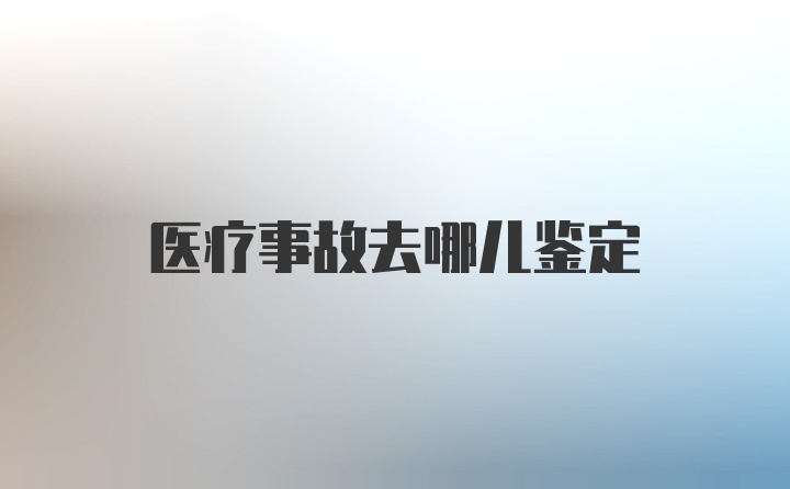 医疗事故去哪儿鉴定