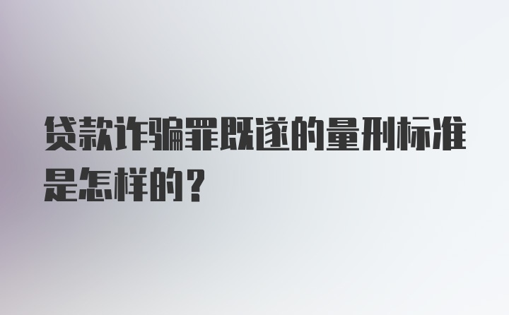 贷款诈骗罪既遂的量刑标准是怎样的？