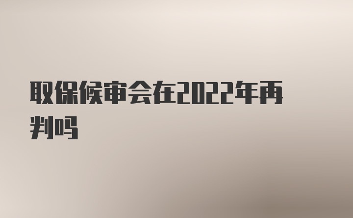 取保候审会在2022年再判吗