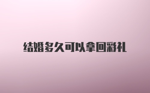 结婚多久可以拿回彩礼