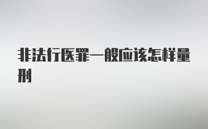 非法行医罪一般应该怎样量刑