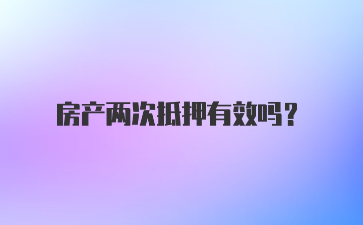 房产两次抵押有效吗？