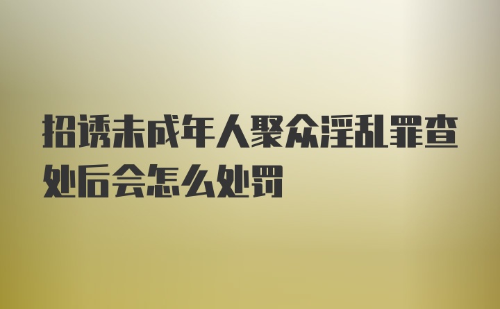 招诱未成年人聚众淫乱罪查处后会怎么处罚